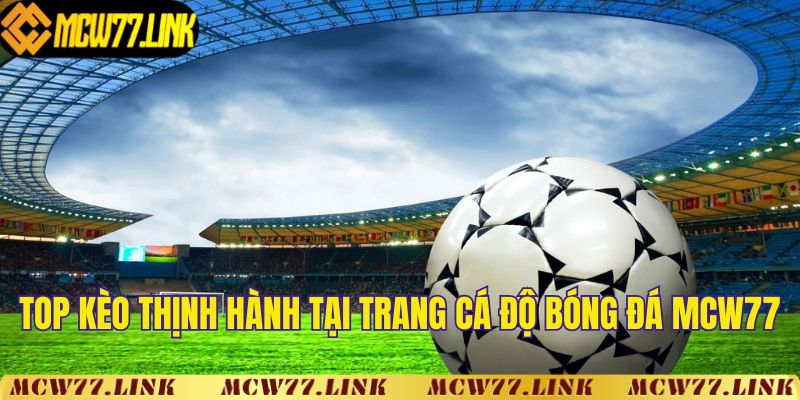 Top kèo cược thịnh hành tại trang cá độ bóng đá MCW77